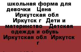 школьная форма для девочки › Цена ­ 1 000 - Иркутская обл., Иркутск г. Дети и материнство » Детская одежда и обувь   . Иркутская обл.,Иркутск г.